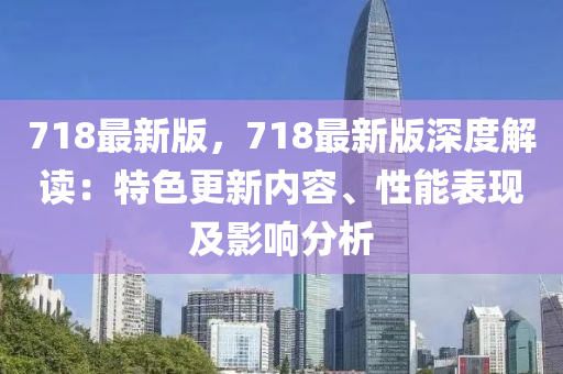718最新版，718最新版深(shen)度解(jie)讀(du)：特色更(geng)新內(nei)容(rong)、性能(neng)錶(biao)現(xian)及影(ying)響(xiang)分(fen)析(xi)