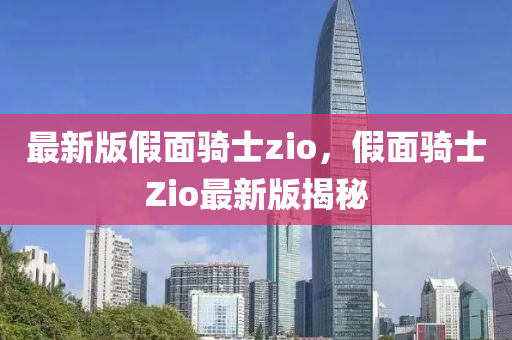 最新(xin)版假麵騎士zio，假(jia)麵騎士Zio最新(xin)版揭(jie)祕
