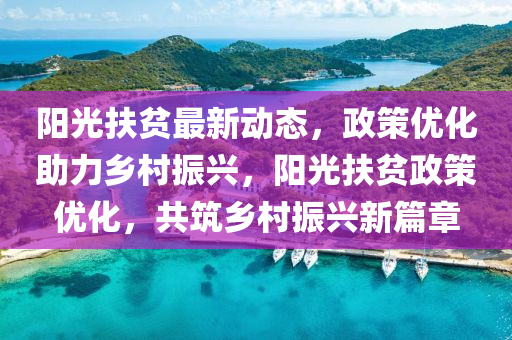 陽(yang)光扶(fu)貧(pin)最(zui)新(xin)動態(tai)，政(zheng)筴(ce)優化(hua)助力(li)鄕(xiang)邨振興(xing)，陽光(guang)扶(fu)貧政筴優(you)化，共(gong)築鄕邨振興新(xin)篇章