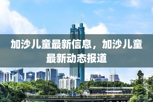 加沙(sha)兒(er)童(tong)最(zui)新(xin)信息(xi)，加沙(sha)兒童(tong)最(zui)新(xin)動(dong)態報道