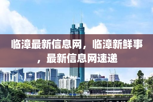 臨漳最(zui)新信息(xi)網，臨漳(zhang)新(xin)鮮事，最新(xin)信(xin)息網速遞(di)