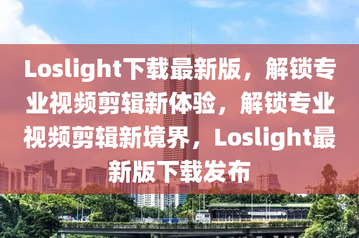 Loslight下載最新版，解(jie)鎖專業視(shi)頻(pin)剪輯(ji)新(xin)體(ti)驗，解鎖專(zhuan)業(ye)視(shi)頻剪輯(ji)新(xin)境(jing)界，Loslight最(zui)新版(ban)下載(zai)髮佈(bu)