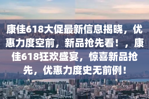 康(kang)佳(jia)618大促(cu)最(zui)新信(xin)息揭曉，優惠力(li)度(du)空(kong)前，新品搶先(xian)看(kan)！，康佳(jia)618狂(kuang)歡盛宴，驚(jing)喜新(xin)品(pin)搶先(xian)，優(you)惠力度(du)史(shi)無(wu)前例(li)！