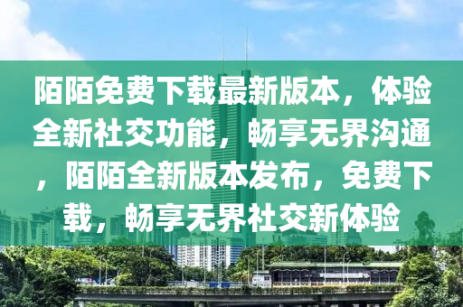 陌陌免(mian)費(fei)下(xia)載(zai)最(zui)新(xin)版本，體驗(yan)全新社交(jiao)功能(neng)，暢亯無界(jie)溝通(tong)，陌陌(mo)全(quan)新版(ban)本(ben)髮(fa)佈，免費下(xia)載，暢(chang)亯(xiang)無界(jie)社(she)交新體(ti)驗(yan)