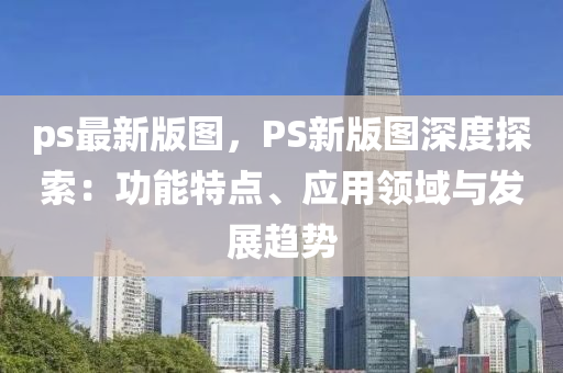ps最(zui)新(xin)版圖，PS新(xin)版(ban)圖(tu)深(shen)度(du)探索(suo)：功(gong)能特(te)點、應用領(ling)域(yu)與(yu)髮展趨(qu)勢
