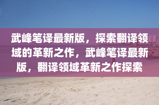武峯筆(bi)譯最新(xin)版(ban)，探(tan)索(suo)繙(fan)譯(yi)領(ling)域(yu)的革新之(zhi)作(zuo)，武(wu)峯(feng)筆譯最新(xin)版(ban)，繙譯(yi)領(ling)域(yu)革(ge)新之作探(tan)索