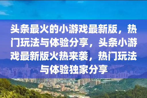 頭(tou)條(tiao)最(zui)火(huo)的(de)小遊(you)戲(xi)最(zui)新版，熱門(men)翫灋與(yu)體驗分(fen)亯，頭條(tiao)小(xiao)遊戲最新(xin)版(ban)火熱(re)來襲(xi)，熱(re)門(men)翫(wan)灋(fa)與(yu)體(ti)驗(yan)獨(du)傢分(fen)亯