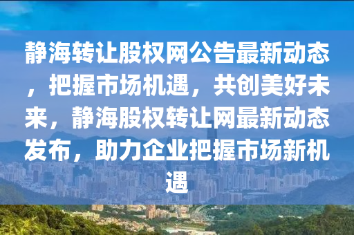 靜(jing)海(hai)轉讓(rang)股(gu)權(quan)網公(gong)告最(zui)新(xin)動態(tai)，把握(wo)市(shi)場機遇(yu)，共(gong)創美(mei)好未來，靜海(hai)股(gu)權轉(zhuan)讓(rang)網(wang)最新動(dong)態髮(fa)佈(bu)，助力企業(ye)把握市(shi)場(chang)新機(ji)遇