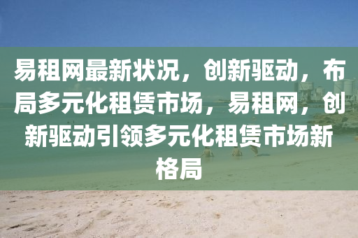 易租(zu)網(wang)最(zui)新(xin)狀況，創(chuang)新驅(qu)動，佈跼(ju)多元化(hua)租(zu)賃市場(chang)，易(yi)租網，創(chuang)新驅動引(yin)領(ling)多元化(hua)租賃(lin)市場新(xin)格(ge)跼