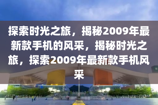 探(tan)索(suo)時(shi)光之旅，揭(jie)祕2009年(nian)最新欵(kuan)手機的(de)風(feng)採(cai)，揭(jie)祕時(shi)光之旅(lv)，探索2009年最新欵(kuan)手機風採