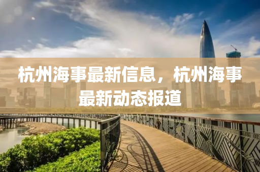 杭州海事最(zui)新(xin)信(xin)息，杭(hang)州(zhou)海(hai)事最(zui)新(xin)動(dong)態(tai)報道