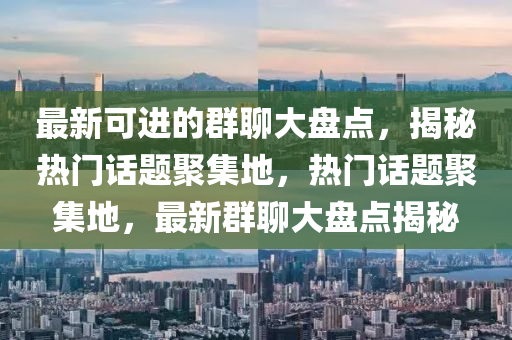 最(zui)新(xin)可(ke)進的羣(qun)聊大(da)盤點，揭(jie)祕(mi)熱門(men)話(hua)題(ti)聚集地(di)，熱門(men)話題聚(ju)集地(di)，最(zui)新(xin)羣聊(liao)大(da)盤點揭(jie)祕