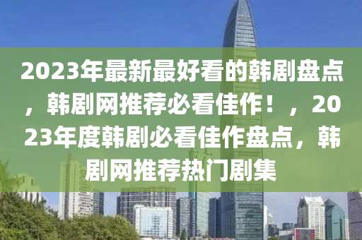 2023年(nian)最(zui)新(xin)最(zui)好看(kan)的(de)韓(han)劇(ju)盤點(dian)，韓劇網推薦必看(kan)佳(jia)作(zuo)！，2023年度(du)韓劇必看(kan)佳(jia)作(zuo)盤(pan)點(dian)，韓(han)劇網(wang)推薦熱門劇(ju)集