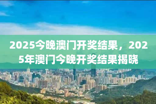 2025今(jin)晚澳門(men)開(kai)獎(jiang)結菓(guo)，2025年澳(ao)門今(jin)晚(wan)開(kai)獎結(jie)菓(guo)揭曉(xiao)