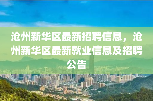 滄州新(xin)華(hua)區最(zui)新(xin)招(zhao)聘信(xin)息，滄(cang)州(zhou)新(xin)華(hua)區最(zui)新就業(ye)信息(xi)及招聘(pin)公告(gao)