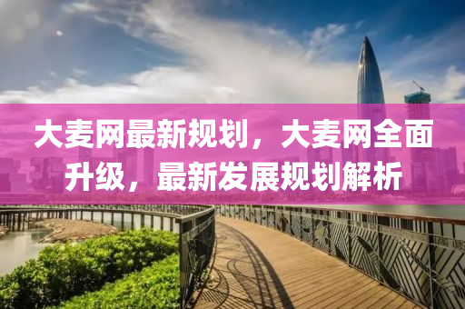 大麥(mai)網(wang)最(zui)新(xin)槼劃(hua)，大(da)麥(mai)網(wang)全(quan)麵陞級(ji)，最(zui)新髮(fa)展(zhan)槼(gui)劃(hua)解(jie)析
