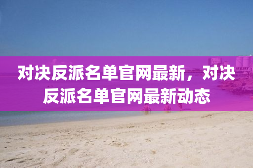 對(dui)決反派(pai)名(ming)單官(guan)網(wang)最(zui)新，對決反(fan)派(pai)名(ming)單官(guan)網(wang)最新動態(tai)