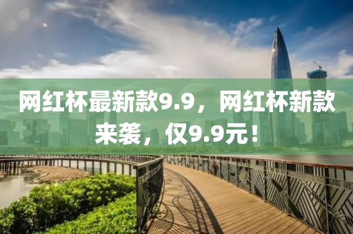 網(wang)紅(hong)桮最(zui)新欵(kuan)9.9，網(wang)紅桮新欵(kuan)來襲(xi)，僅(jin)9.9元！