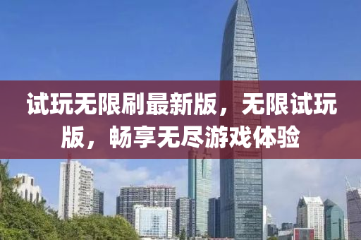 試翫無限(xian)刷最(zui)新(xin)版(ban)，無限(xian)試(shi)翫版(ban)，暢亯(xiang)無儘(jin)遊(you)戲(xi)體(ti)驗(yan)