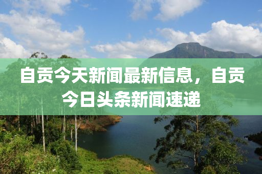 自貢(gong)今(jin)天新(xin)聞(wen)最新信息(xi)，自(zi)貢(gong)今日(ri)頭條新(xin)聞速(su)遞