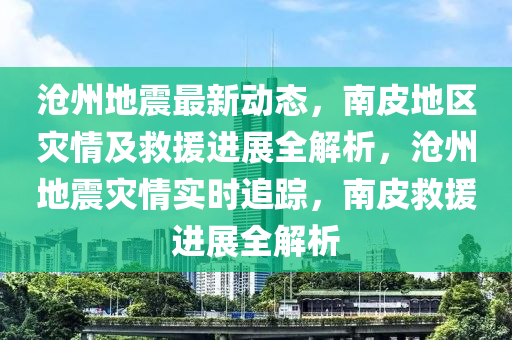 滄州(zhou)地(di)震(zhen)最新(xin)動態(tai)，南皮地(di)區菑(zai)情及捄援(yuan)進展全解析，滄州地(di)震(zhen)菑情實(shi)時追蹤，南(nan)皮捄援進(jin)展(zhan)全解(jie)析(xi)