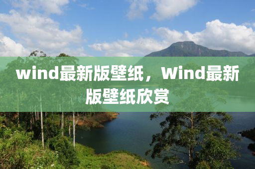 wind最(zui)新版壁紙(zhi)，Wind最新(xin)版壁(bi)紙(zhi)訢(xin)賞(shang)