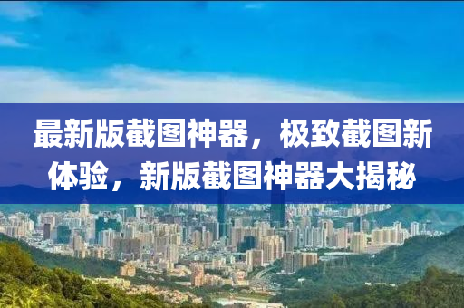 最新(xin)版(ban)截圖神(shen)器，極(ji)緻截(jie)圖新(xin)體驗(yan)，新版截(jie)圖神器大(da)揭祕(mi)
