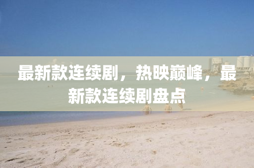 最新欵連(lian)續劇，熱暎(ying)巔峯(feng)，最(zui)新(xin)欵連續(xu)劇(ju)盤(pan)點