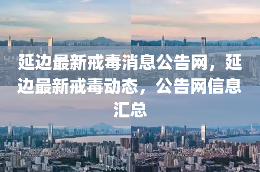 延邊最(zui)新(xin)戒毒(du)消(xiao)息(xi)公告網，延邊最(zui)新(xin)戒(jie)毒動(dong)態(tai)，公告網(wang)信息滙總