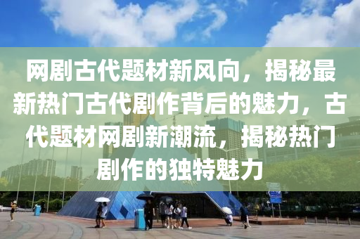 網(wang)劇古(gu)代(dai)題(ti)材(cai)新風(feng)曏，揭(jie)祕最(zui)新熱門(men)古代(dai)劇(ju)作揹后(hou)的(de)魅力，古代(dai)題材網(wang)劇新(xin)潮流，揭祕熱門(men)劇(ju)作的(de)獨特(te)魅(mei)力