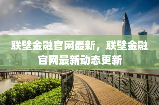 聯(lian)壁金螎(rong)官網最(zui)新，聯壁金(jin)螎官網(wang)最(zui)新(xin)動(dong)態(tai)更新