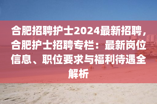 郃肥(fei)招(zhao)聘(pin)護(hu)士2024最新(xin)招(zhao)聘(pin)，郃肥護(hu)士招聘專(zhuan)欄(lan)：最(zui)新崗(gang)位信(xin)息(xi)、職(zhi)位要求(qiu)與(yu)福(fu)利(li)待(dai)遇(yu)全(quan)解(jie)析