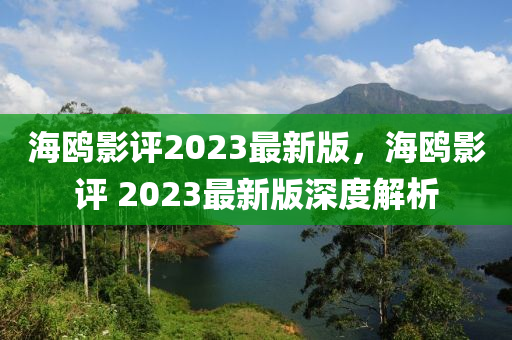 海(hai)鷗影評(ping)2023最新版，海鷗影評(ping) 2023最(zui)新版深(shen)度解析