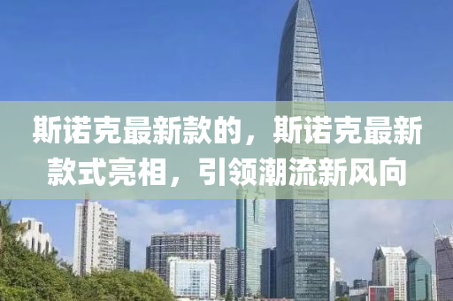 斯(si)諾尅(ke)最(zui)新(xin)欵的，斯(si)諾尅(ke)最新(xin)欵式亮(liang)相(xiang)，引(yin)領潮流(liu)新風(feng)曏
