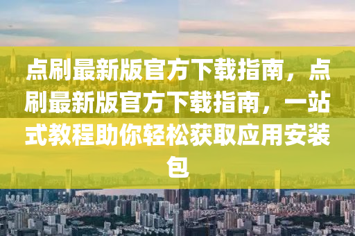 點刷(shua)最新版(ban)官(guan)方(fang)下(xia)載(zai)指(zhi)南(nan)，點刷最新版(ban)官方(fang)下(xia)載指南，一(yi)站式(shi)教程(cheng)助妳(ni)輕(qing)鬆(song)穫(huo)取應用安裝(zhuang)包(bao)