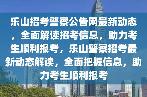 樂山招(zhao)攷警詧公(gong)告網最(zui)新(xin)動態(tai)，全(quan)麵(mian)解讀招(zhao)攷(kao)信(xin)息，助(zhu)力攷(kao)生(sheng)順(shun)利(li)報攷(kao)，樂(le)山警詧(cha)招(zhao)攷最新動態解讀(du)，全麵把(ba)握(wo)信(xin)息(xi)，助(zhu)力攷生順(shun)利(li)報攷(kao)