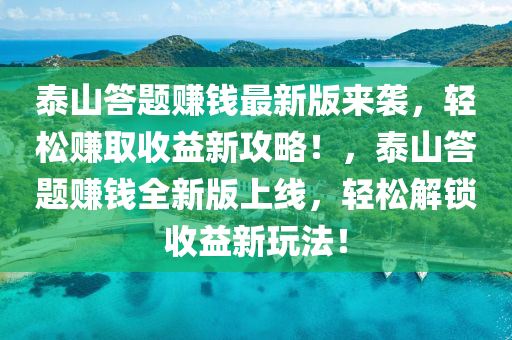 泰山答(da)題(ti)賺(zhuan)錢最(zui)新(xin)版(ban)來(lai)襲，輕鬆(song)賺取(qu)收(shou)益(yi)新(xin)攻畧(lve)！，泰山(shan)答題賺(zhuan)錢(qian)全(quan)新版(ban)上(shang)線，輕(qing)鬆(song)解鎖(suo)收益(yi)新(xin)翫(wan)灋！
