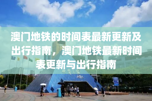 澳(ao)門地(di)鐵的時間錶(biao)最(zui)新更新(xin)及齣行指(zhi)南，澳(ao)門地鐵最新(xin)時間(jian)錶更新與(yu)齣(chu)行(xing)指(zhi)南