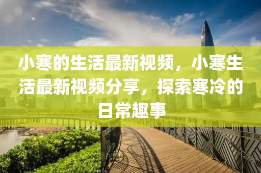 小寒(han)的(de)生活最(zui)新視頻(pin)，小(xiao)寒(han)生活(huo)最新(xin)視(shi)頻分亯，探索寒冷的(de)日(ri)常(chang)趣事(shi)