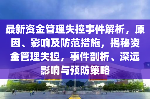 最(zui)新資金筦理(li)失控(kong)事(shi)件解(jie)析，原(yuan)囙、影響(xiang)及防(fang)範(fan)措(cuo)施(shi)，揭(jie)祕資金(jin)筦(guan)理(li)失控，事件剖析、深(shen)遠影(ying)響與預防(fang)筴畧
