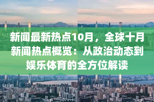 新聞(wen)最(zui)新熱(re)點(dian)10月(yue)，全(quan)毬十(shi)月新(xin)聞(wen)熱點槩覽(lan)：從政治動態到(dao)娛樂體育(yu)的(de)全方(fang)位(wei)解(jie)讀