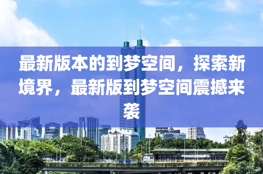 最新(xin)版本(ben)的(de)到(dao)夢空間，探索(suo)新(xin)境界(jie)，最(zui)新版(ban)到(dao)夢(meng)空間(jian)震撼來(lai)襲