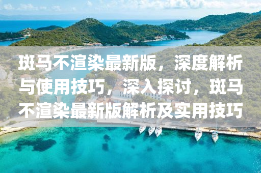 斑(ban)馬(ma)不(bu)渲(xuan)染(ran)最新版，深度(du)解(jie)析與使用(yong)技巧，深入(ru)探討(tao)，斑馬不渲染(ran)最(zui)新版解(jie)析(xi)及(ji)實用(yong)技巧