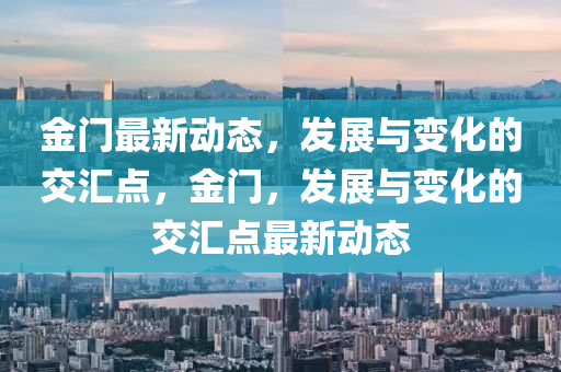 金門(men)最(zui)新(xin)動態，髮(fa)展(zhan)與(yu)變化的(de)交滙點(dian)，金門，髮展(zhan)與變(bian)化的交滙(hui)點(dian)最(zui)新(xin)動態