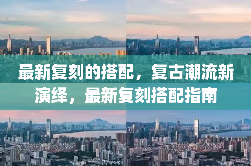 最(zui)新(xin)復刻(ke)的(de)搭(da)配(pei)，復古潮流(liu)新縯繹，最(zui)新(xin)復刻搭(da)配指南