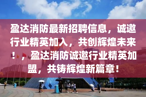 盈(ying)達(da)消(xiao)防最(zui)新(xin)招聘(pin)信(xin)息，誠(cheng)邀(yao)行業(ye)精(jing)英加入(ru)，共創輝(hui)煌未(wei)來(lai)！，盈(ying)達(da)消防(fang)誠邀行(xing)業精英加盟(meng)，共(gong)鑄(zhu)輝(hui)煌(huang)新篇章！