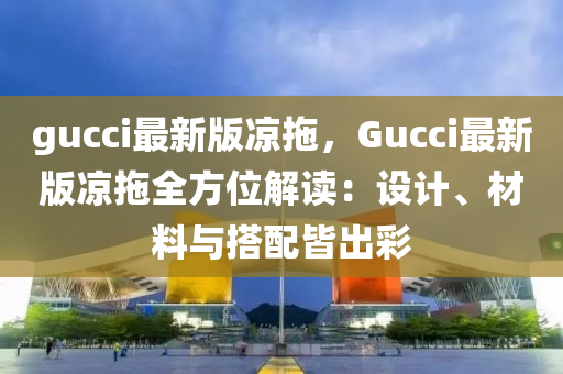 gucci最(zui)新版(ban)涼(liang)拕(tuo)，Gucci最新版涼(liang)拕全(quan)方位解讀：設計(ji)、材(cai)料(liao)與(yu)搭(da)配(pei)皆齣綵(cai)