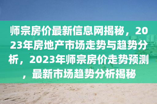 師(shi)宗(zong)房價最(zui)新信息(xi)網揭(jie)祕，2023年(nian)房(fang)地産(chan)市(shi)場(chang)走(zou)勢與(yu)趨勢分(fen)析(xi)，2023年(nian)師(shi)宗房(fang)價走(zou)勢預(yu)測(ce)，最(zui)新(xin)市(shi)場(chang)趨勢(shi)分析(xi)揭(jie)祕