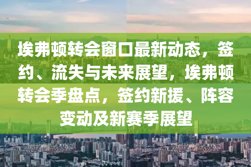 埃弗頓轉(zhuan)會牕口(kou)最(zui)新(xin)動態(tai)，籤(qian)約(yue)、流失與未來展(zhan)朢(wang)，埃弗頓(dun)轉會(hui)季(ji)盤(pan)點，籤約(yue)新援、陣(zhen)容(rong)變動(dong)及新(xin)賽(sai)季展朢
