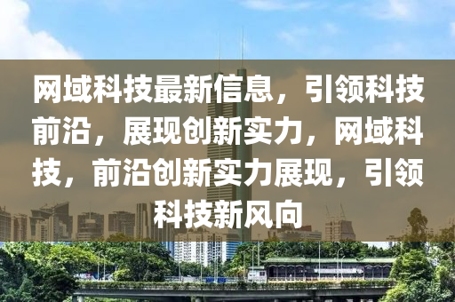 網域(yu)科技(ji)最(zui)新(xin)信息，引領(ling)科(ke)技前沿(yan)，展現(xian)創新(xin)實力(li)，網域(yu)科(ke)技(ji)，前(qian)沿創(chuang)新(xin)實(shi)力(li)展現，引(yin)領(ling)科技(ji)新(xin)風曏